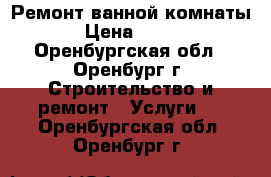 Ремонт ванной комнаты › Цена ­ 100 - Оренбургская обл., Оренбург г. Строительство и ремонт » Услуги   . Оренбургская обл.,Оренбург г.